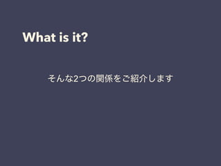 What is it?
そんな2つの関係をご紹介します
 
