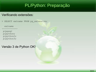 38/56
PL/Python vs PL/pgSQL:
Tratamento de Exceção
PL/pgSQL:
> DO
$marcador$
DECLARE
var1 INT2 := 21;
var2 INT2 := 0;
BEGIN
RAISE NOTICE 'O número é %', (var1/var2);
EXCEPTION WHEN division_by_zero THEN
RAISE EXCEPTION 'Não dividirás por zero!!!';
END;
$marcador$ LANGUAGE plpgsql;
 