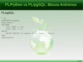 41/56
PL/Python vs PL/pgSQL: Criação de Função
PL/Python:
> CREATE OR REPLACE FUNCTION fc_py_hello_world()
RETURNS TEXT AS
$longliverockinroll$
return 'Hello, World!'
$longliverockinroll$ LANGUAGE plpython2u;
 