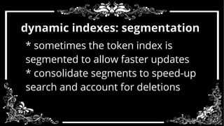 dynamic indexes: segmentation 
* sometimes the token index is 
segmented to allow faster updates 
* consolidate segments to speed-up 
search and account for deletions 
 