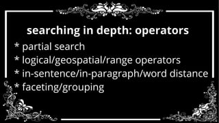 searching in depth: operators 
* partial search 
* logical/geospatial/range operators 
* in-sentence/in-paragraph/word distance 
* faceting/grouping 
 