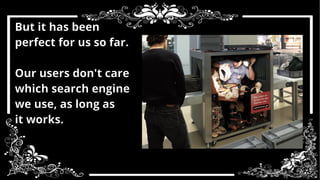 But it has been 
perfect for us so far. 
Our users don't care 
which search engine 
we use, as long as 
it works. 
 