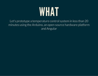 WHAT

Let's prototype a temperature control system in less than 20
minutes using the Arduino, an open-source hardware platform
and Angular

 