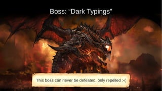 Boss: “Dark Typings”
This boss can never be defeated, only repelled :-(
 