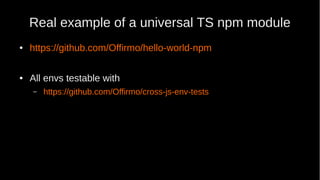 Real example of a universal TS npm module
● https://github.com/Offirmo/hello-world-npm
● All envs testable with
– https://github.com/Offirmo/cross-js-env-tests
 