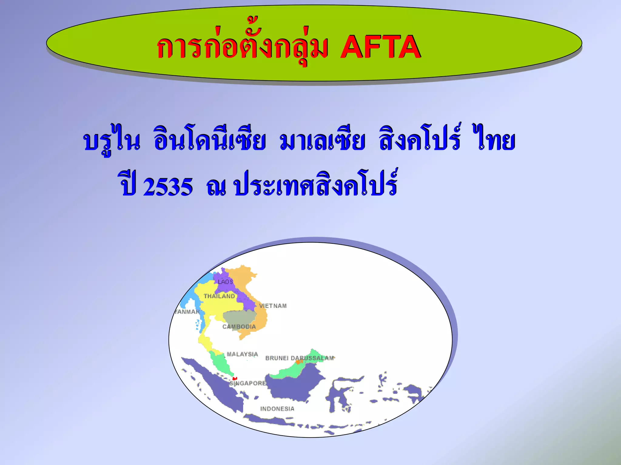 การก่อตั้งกลุ่ม AFTA
บรูไน อินโดนีเซีย มาเลเซีย สิงคโปร์ ไทย
    ปี 2535 ณ ประเทศสิงคโปร์
 