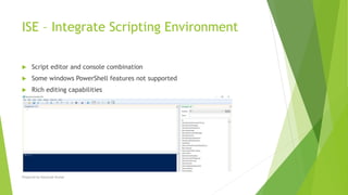 ISE – Integrate Scripting Environment
 Script editor and console combination
 Some windows PowerShell features not supported
 Rich editing capabilities
Prepared by-Kaustubh Kumar
 