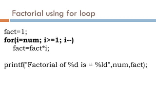 Factorial using for loop
fact=1;
for(i=num; i>=1; i--)
fact=fact*i;
printf("Factorial of %d is = %ld",num,fact);
 