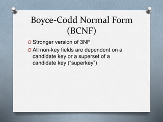 Boyce-Codd Normal Form
(BCNF)
O Stronger version of 3NF
O All non-key fields are dependent on a
candidate key or a superset of a
candidate key (“superkey”)
 