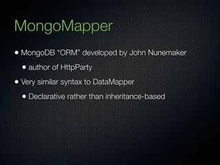 MongoMapper
• MongoDB “ORM” developed by John Nunemaker
  • author of HttpParty
• Very similar syntax to DataMapper
  • Declarative rather than inheritance-based
 