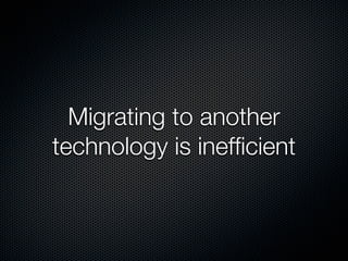 Migrating to another
technology is inefﬁcient
 
