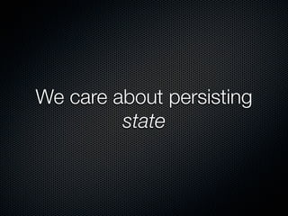 We care about persisting
         state
 