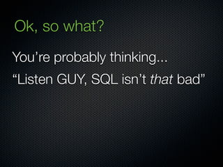 Ok, so what?
You’re probably thinking...
“Listen GUY, SQL isn’t that bad”
 