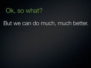 Ok, so what?
But we can do much, much better.
 