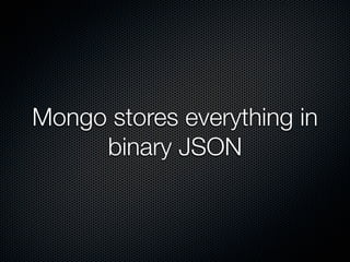 Mongo stores everything in
     binary JSON
 