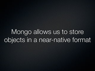 Mongo allows us to store
objects in a near-native format
 