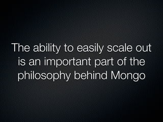 The ability to easily scale out
 is an important part of the
 philosophy behind Mongo
 