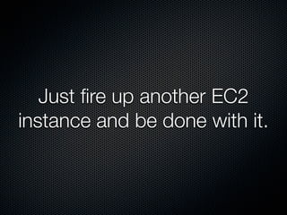 Just ﬁre up another EC2
instance and be done with it.
 