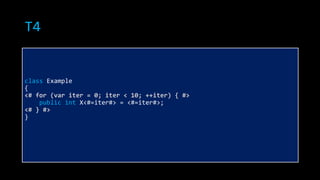 class Example
{
<# for (var iter = 0; iter < 10; ++iter) { #>
public int X<#=iter#> = <#=iter#>;
<# } #>
}
T4
 