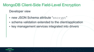 MongoDB Client-Side Field-Level Encryption
Developer view
▪ new JSON Schema attribute “encrypt”
▪ schema validation extended to the client/application
▪ key management services integrated into drivers
 