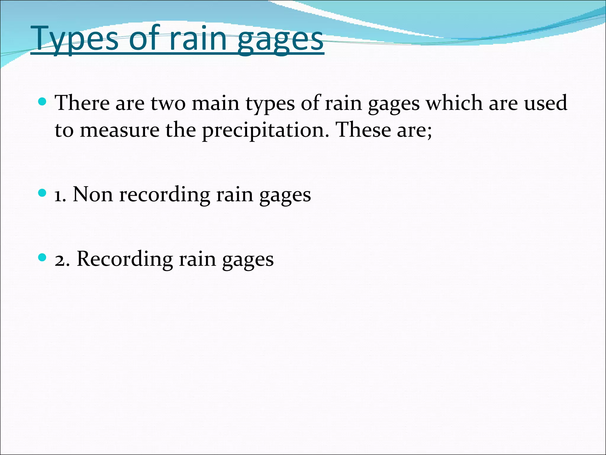 Types of rain gages There are two main types of rain gages which are used to measure the precipitation. These are; 1. Non recording rain gages 2. Recording rain gages 