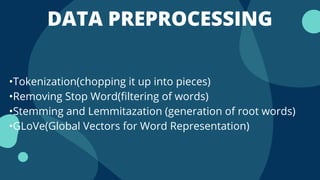 DATA PREPROCESSING
•Tokenization(chopping it up into pieces)
•Removing Stop Word(filtering of words)
•Stemming and Lemmitazation (generation of root words)
•GLoVe(Global Vectors for Word Representation)
 