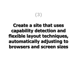 (3)

   Create a site that uses
  capability detection and
flexible layout techniques,
automatically adjusting to
browsers and screen sizes
 