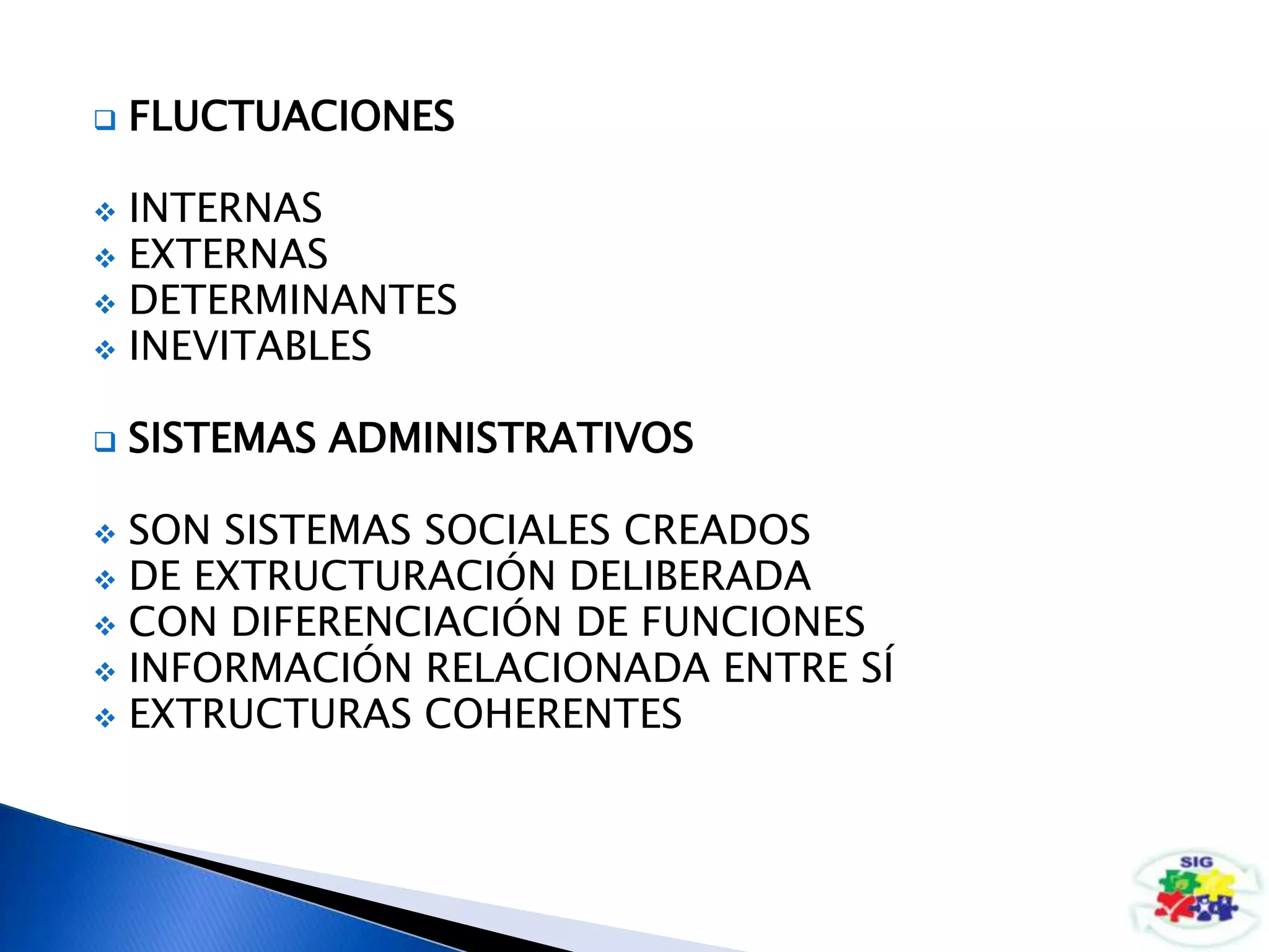  FLUCTUACIONES
 INTERNAS
 EXTERNAS
 DETERMINANTES
 INEVITABLES
 SISTEMAS ADMINISTRATIVOS
 SON SISTEMAS SOCIALES CREADOS
 DE EXTRUCTURACIÓN DELIBERADA
 CON DIFERENCIACIÓN DE FUNCIONES
 INFORMACIÓN RELACIONADA ENTRE SÍ
 EXTRUCTURAS COHERENTES
 