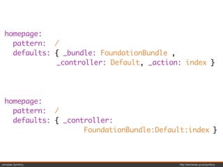 homepage:
    pattern: /
    defaults: { _bundle: FoundationBundle ,
              _controller: Default, _action: index }




  homepage:
    pattern: /
    defaults: { _controller:
                     FoundationBundle:Default:index }



Jornadas Symfony                           http://decharlas.uji.es/symfony
 