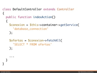 class DefaultController extends Controller
  {
    public function indexAction()
    {
      $conexion = $this->container->getService(
         'database_connection'
      );

              $ofertas = $conexion->fetchAll(
                 'SELECT * FROM ofertas'
              );

              ...
        }
  }

Jornadas Symfony                                http://decharlas.uji.es/symfony
 