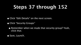 Steps 37 through 152

• Click “Edit Details” on the next screen.
• Click “Security Groups”
 • Remember when we made that security group? Yeah,
   click that.

• Save, Launch.
 