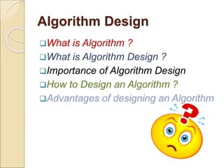 Algorithm Design 
What is Algorithm ? 
What is Algorithm Design ? 
Importance of Algorithm Design 
How to Design an Algorithm ? 
Advantages of designing an Algorithm 
 