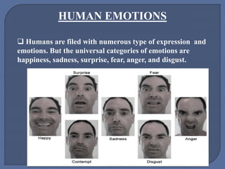 HUMAN EMOTIONS
 Humans are filed with numerous type of expression and
emotions. But the universal categories of emotions are
happiness, sadness, surprise, fear, anger, and disgust.
 