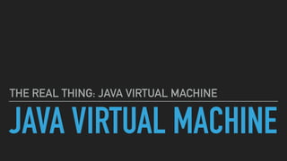 JAVA VIRTUAL MACHINE
THE REAL THING: JAVA VIRTUAL MACHINE
 