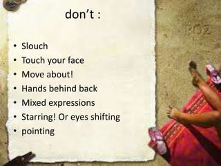 don’t :
• Slouch
• Touch your face
• Move about!
• Hands behind back
• Mixed expressions
• Starring! Or eyes shifting
• pointing
 