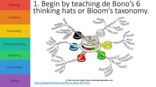 1. Begin by teaching de Bono’s 6 
thinking hats or Bloom’s taxonomy. 
http://www.leechon.com/focus-ideas-847.htm 
 