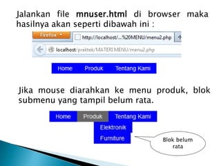 Jalankan file mnuser.html di browser maka
hasilnya akan seperti dibawah ini :

Jika mouse diarahkan ke menu produk, blok
submenu yang tampil belum rata.

Blok belum
rata

 