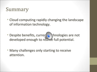 Summary
• Cloud computing rapidly changing the landscape
of information technology.
• Despite benefits, current technologies are not
developed enough to realize full potential.
• Many challenges only starting to receive
attention.
 