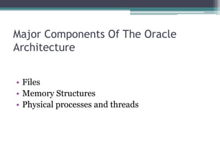 Major Components Of The Oracle
Architecture
• Files
• Memory Structures
• Physical processes and threads
 