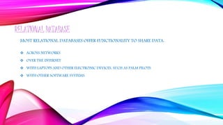RELATIONAL DATABASE
MOST RELATIONAL DATABASES OFFER FUNCTIONALITY TO SHARE DATA:
 ACROSS NETWORKS
 OVER THE INTERNET
 WITH LAPTOPS AND OTHER ELECTRONIC DEVICES, SUCH AS PALM PILOTS
 WITH OTHER SOFTWARE SYSTEMS
 