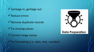 Garbage in, garbage out
Reduce errors
Remove duplicate records
Fix missing values
Correct range values
Fix formatting (i.e. date, text, number)
 