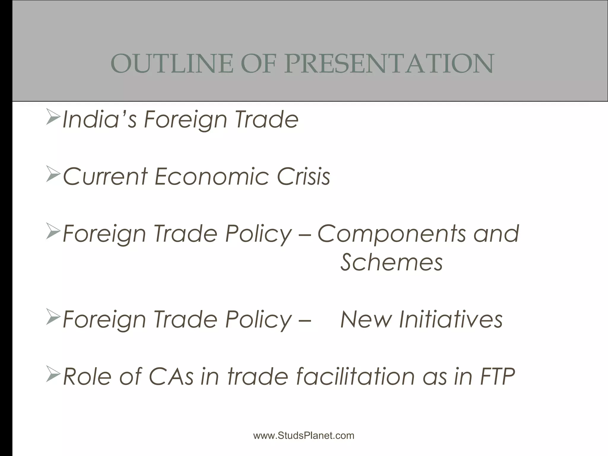 OUTLINE OF PRESENTATION
India’s Foreign Trade
Current Economic Crisis
Foreign Trade Policy – Components and
Schemes
Foreign Trade Policy – New Initiatives
Role of CAs in trade facilitation as in FTP
www.StudsPlanet.com
 