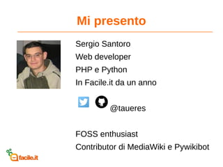 Mi presento
Sergio Santoro
Web developer
PHP e Python
In Facile.it da un anno
@taueres
FOSS enthusiast
Contributor di MediaWiki e Pywikibot
 
