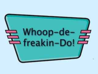 Whoop-de-
freakin-Do!
 