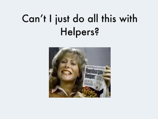 Can’t I just do all this with
          Helpers?
 