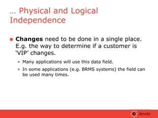 Changes  need to be done in a single place. E.g. the way to determine if a customer is ‘VIP’ changes. Many applications will use this data field. In some applications (e.g. BRMS systems) the field can be used many times. …  Physical and Logical Independence 