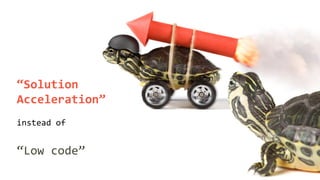 “Solution
Acceleration”
instead of
“Low code”
 