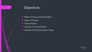 Objectives:
 What is Process Synchronization
 Types of Process
 Critical Section
 Solution of critical Section
 Example of Synchronization in java
Monday, March
11, 2019
2
 