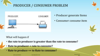 PRODUCER / CONSUMER PROBLEM
What will happen if
• the rate to producer is greater than the rate to consume?
• Rate to producer < rate to consume?
• Rate to produce == to Rate to consume?
• Producer generate Items
• Consumer consume item
Sunday, July 10,
2016
DANI ELIAS MFUNGO HD/UDOM/408/T.2015
 