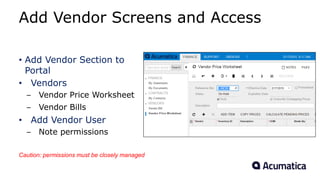 Add Vendor Screens and Access
• Add Vendor Section to
Portal
• Vendors
– Vendor Price Worksheet
– Vendor Bills
• Add Vendor User
– Note permissions
Caution: permissions must be closely managed
 